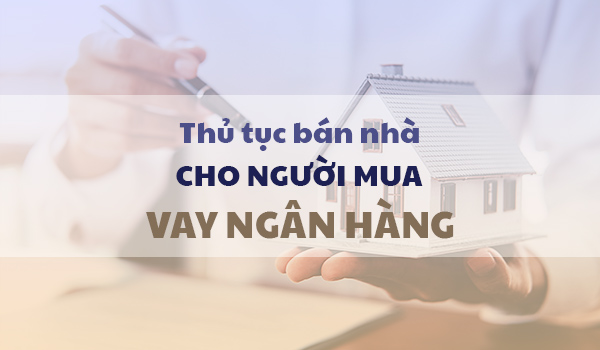 CÓ NÊN BÁN NHÀ CHO NGƯỜI MUA VAY NGÂN HÀNG CẦN CÂN NHẮC KỸ LƯỠNG
